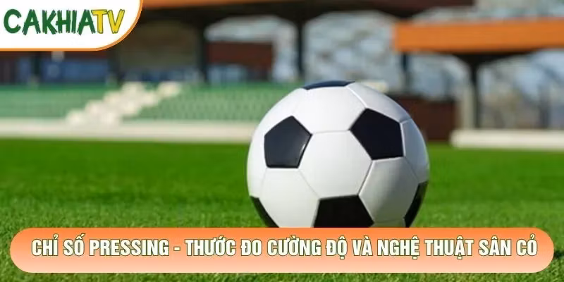 Chỉ Số Pressing – Thước Đo Cường Độ Và Nghệ Thuật Sân Cỏ