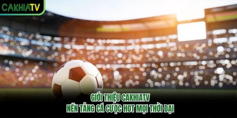 Giới Thiệu Cakhiatv - Nền Tảng Cá Cược Hot Mọi Thời Đại