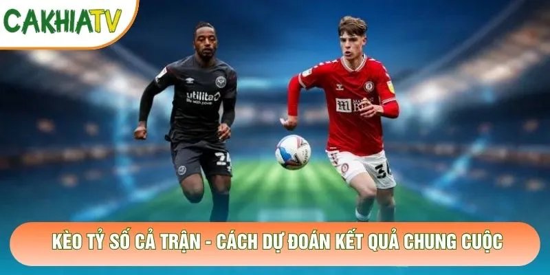 Kèo Tỷ Số Cả Trận – Cách Dự Đoán Kết Quả Chung Cuộc
