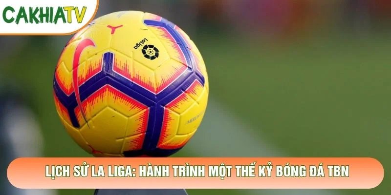 Lịch Sử La Liga: Hành Trình Một Thế Kỷ Bóng Đá Tây Ban Nha