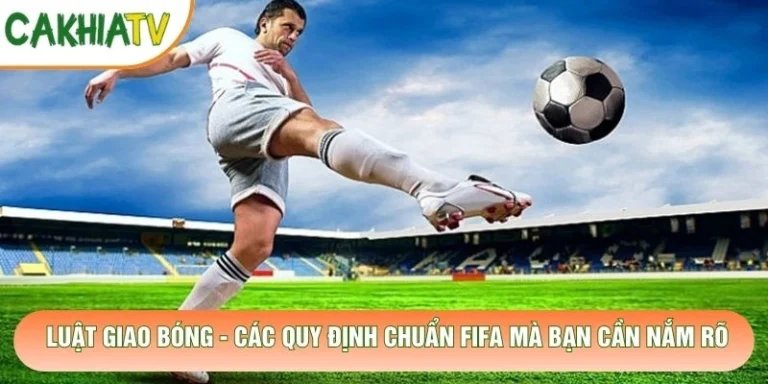 Luật Giao Bóng - Các Quy Định Chuẩn FIFA Mà Bạn Cần Nắm Rõ