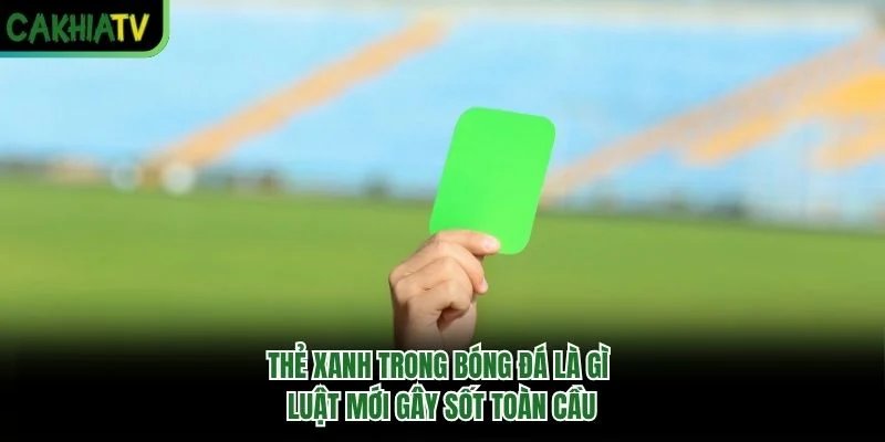 Thẻ Xanh Trong Bóng Đá Là Gì – Luật Mới Gây Sốt Toàn Cầu