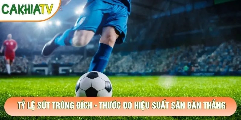Tỷ Lệ Sút Trúng Đích – Thước Đo Hiệu Suất Săn Bàn Thắng